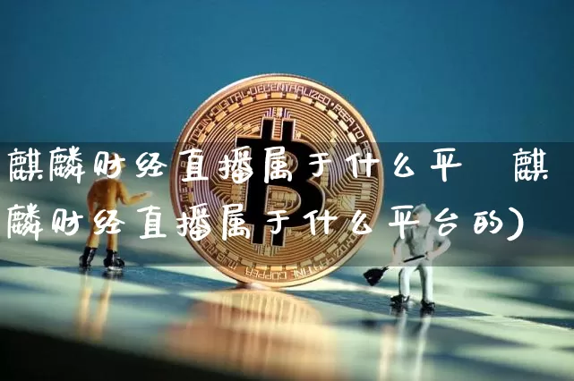 麒麟财经直播属于什么平叿麒麟财经直播属于什么平台的)_https://www.erdeww.com_期货行情_第1张