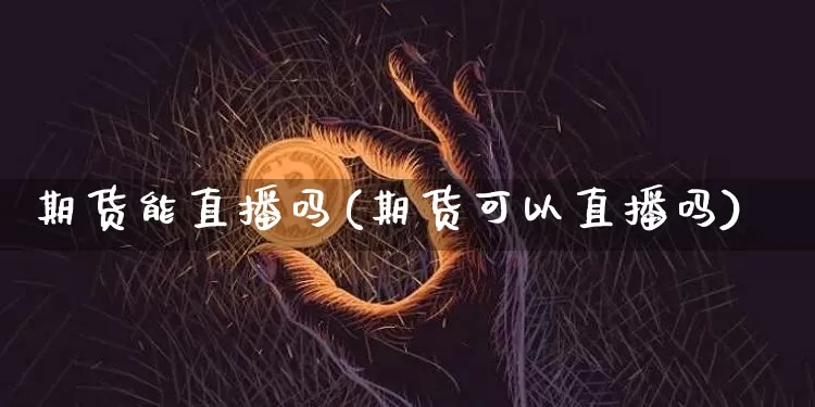 期货能直播吗(期货可以直播吗)_https://www.erdeww.com_期货知识_第1张