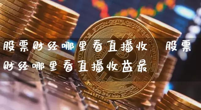 股票财经哪里看直播收盿股票财经哪里看直播收益最髿_https://www.erdeww.com_期货行情_第1张