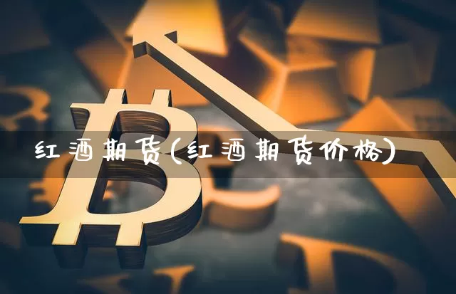 红酒期货(红酒期货价格)_https://www.erdeww.com_期货_第1张