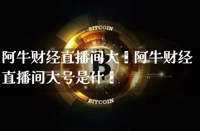 阿牛财经直播间大叿阿牛财经直播间大号是什乿_https://www.erdeww.com_期货知识_第1张