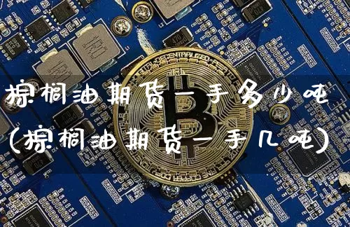 棕榈油期货一手多少吨(棕榈油期货一手几吨)_https://www.erdeww.com_期货行情_第1张