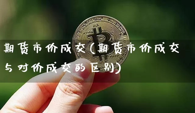 期货市价成交(期货市价成交与对价成交的区别)_https://www.erdeww.com_期货行情_第1张