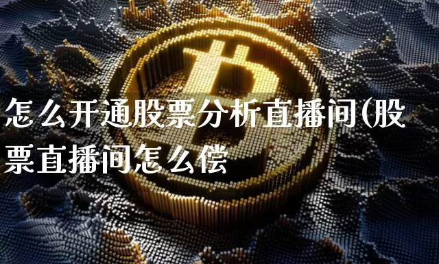 怎么开通股票分析直播间(股票直播间怎么偿_https://www.erdeww.com_期货行情_第1张