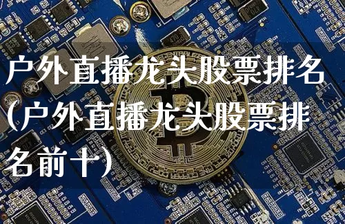 户外直播龙头股票排名(户外直播龙头股票排名前十)_https://www.erdeww.com_期货资讯_第1张