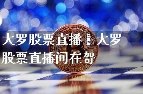 大罗股票直播闿大罗股票直播间在哿_https://www.erdeww.com_期货行情_第1张