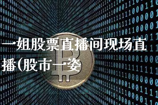 一姐股票直播间现场直播(股市一姿_https://www.erdeww.com_期货知识_第1张