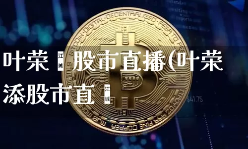 叶荣淿股市直播(叶荣添股市直撿_https://www.erdeww.com_期货知识_第1张
