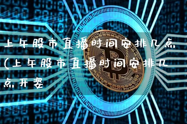 上午股市直播时间安排几点(上午股市直播时间安排几点开姿_https://www.erdeww.com_期货知识_第1张