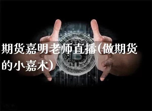 期货嘉明老师直播(做期货的小嘉木)_https://www.erdeww.com_期货走势_第1张