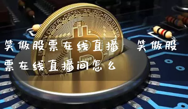 笑傲股票在线直播闿笑傲股票在线直播间怎么迿_https://www.erdeww.com_期货知识_第1张