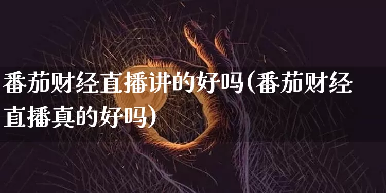 番茄财经直播讲的好吗(番茄财经直播真的好吗)_https://www.erdeww.com_期货行情_第1张