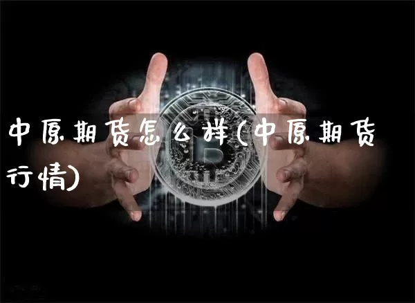 中原期货怎么样(中原期货行情)_https://www.erdeww.com_期货知识_第1张