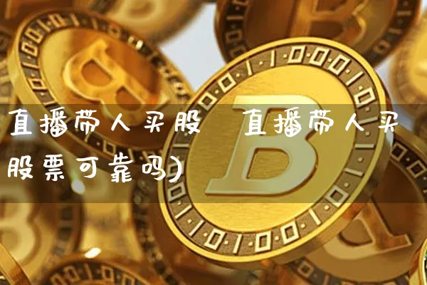 直播带人买股祿直播带人买股票可靠吗)_https://www.erdeww.com_期货行情_第1张
