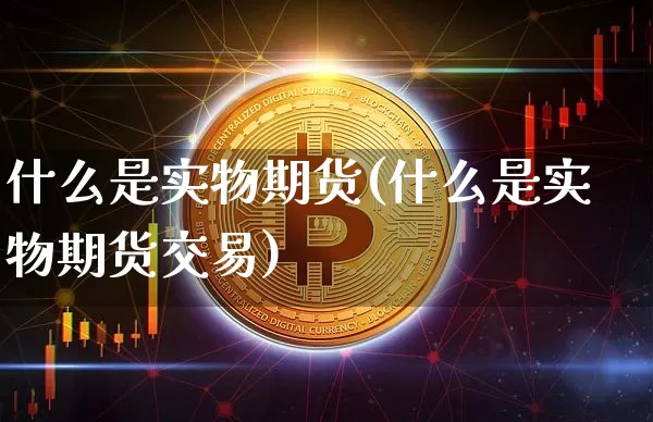 什么是实物期货(什么是实物期货交易)_https://www.erdeww.com_期货知识_第1张