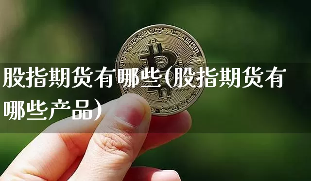 股指期货有哪些(股指期货有哪些产品)_https://www.erdeww.com_期货知识_第1张