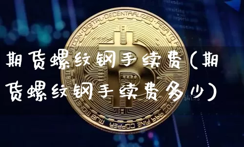 期货螺纹钢手续费(期货螺纹钢手续费多少)_https://www.erdeww.com_期货知识_第1张