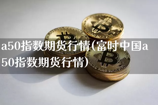 a50指数期货行情(富时中国a50指数期货行情)_https://www.erdeww.com_期货行情_第1张