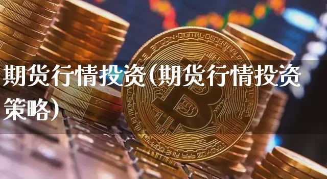 期货行情投资(期货行情投资策略)_https://www.erdeww.com_期货知识_第1张