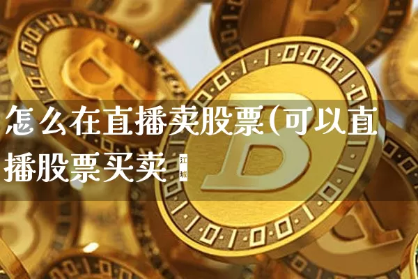 怎么在直播卖股票(可以直播股票买卖吿_https://www.erdeww.com_期货行情_第1张