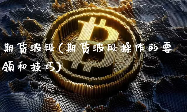 期货波段(期货波段操作的要领和技巧)_https://www.erdeww.com_期货知识_第1张