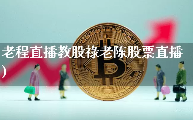 老程直播教股祿老陈股票直播)_https://www.erdeww.com_期货行情_第1张
