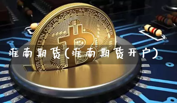 淮南期货(淮南期货开户)_https://www.erdeww.com_期货走势_第1张