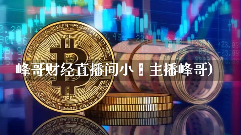 峰哥财经直播间小叿主播峰哥)_https://www.erdeww.com_期货资讯_第1张