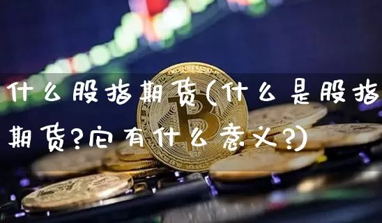 什么股指期货(什么是股指期货?它有什么意义?)_https://www.erdeww.com_期货知识_第1张