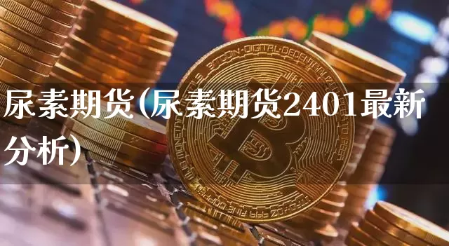 尿素期货(尿素期货2401最新分析)_https://www.erdeww.com_期货_第1张