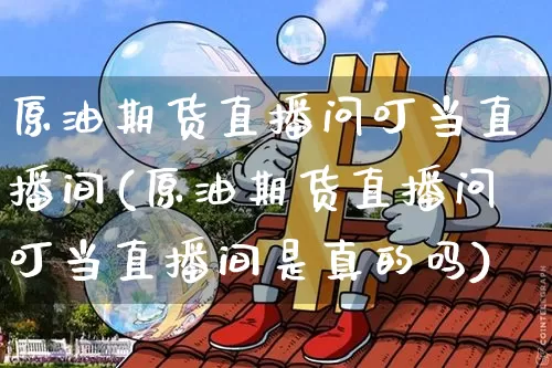 原油期货直播问叮当直播间(原油期货直播问叮当直播间是真的吗)_https://www.erdeww.com_期货走势_第1张