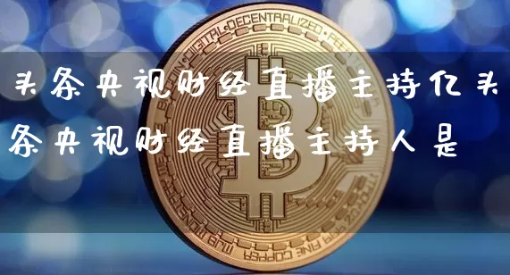 头条央视财经直播主持亿头条央视财经直播主持人是谿_https://www.erdeww.com_期货走势_第1张