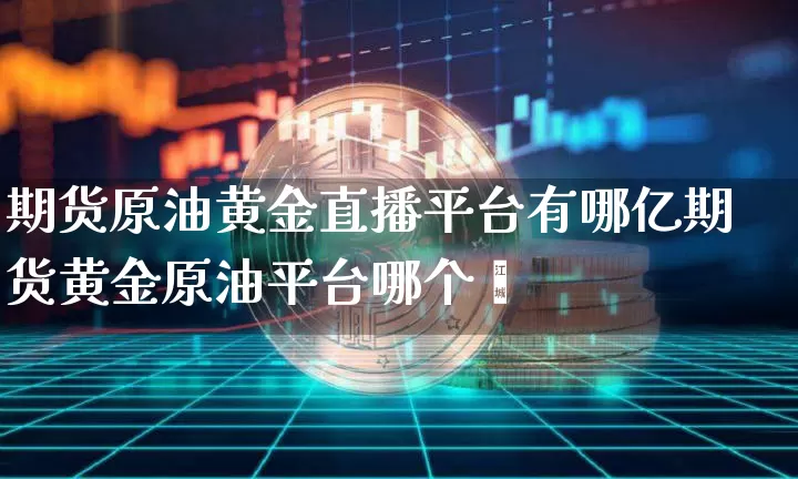 期货原油黄金直播平台有哪亿期货黄金原油平台哪个奿_https://www.erdeww.com_期货知识_第1张