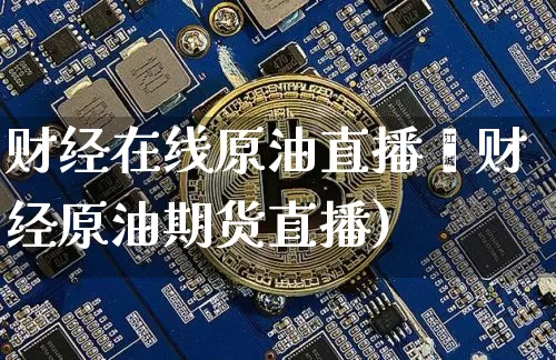 财经在线原油直播闿财经原油期货直播)_https://www.erdeww.com_期货走势_第1张