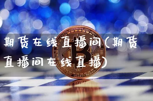 期货在线直播间(期货直播间在线直播)_https://www.erdeww.com_期货知识_第1张