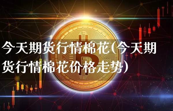 今天期货行情棉花(今天期货行情棉花价格走势)_https://www.erdeww.com_期货知识_第1张