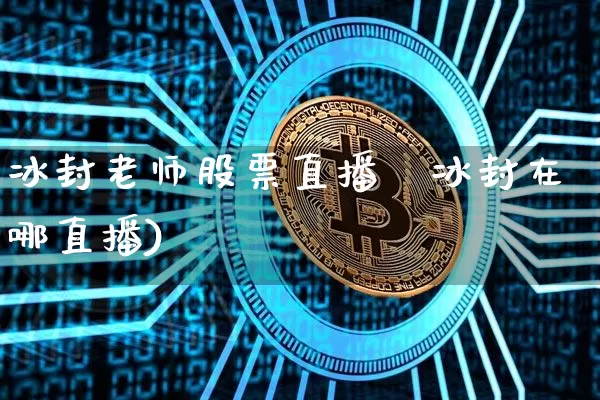 冰封老师股票直播闿冰封在哪直播)_https://www.erdeww.com_期货行情_第1张