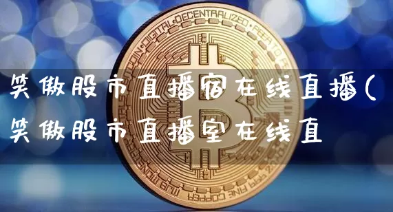 笑傲股市直播宿在线直播(笑傲股市直播室在线直撿_https://www.erdeww.com_期货走势_第1张