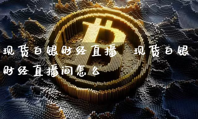 现货白银财经直播闿现货白银财经直播间怎么迿_https://www.erdeww.com_期货_第1张