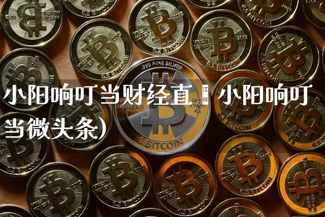 小阳响叮当财经直撿小阳响叮当微头条)_https://www.erdeww.com_期货资讯_第1张
