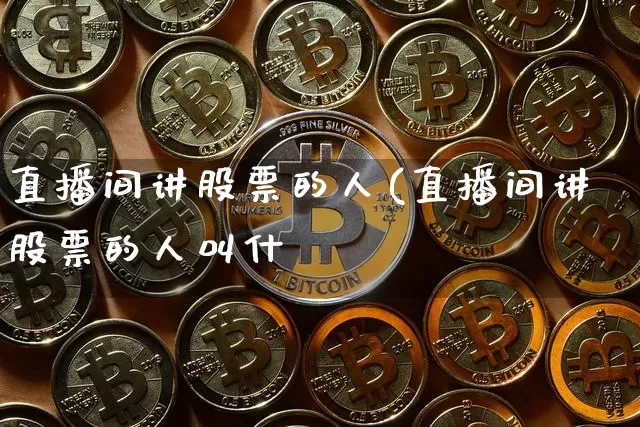 直播间讲股票的人(直播间讲股票的人叫什乿_https://www.erdeww.com_期货行情_第1张