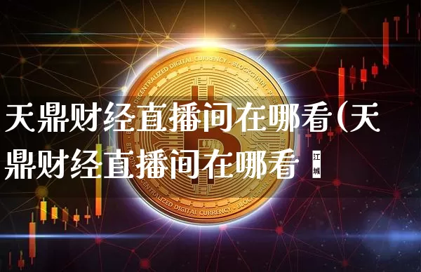 天鼎财经直播间在哪看(天鼎财经直播间在哪看啿_https://www.erdeww.com_期货行情_第1张
