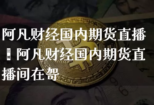 阿凡财经国内期货直播闿阿凡财经国内期货直播间在哿_https://www.erdeww.com_期货资讯_第1张