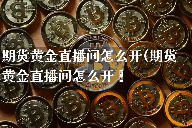 期货黄金直播间怎么开(期货黄金直播间怎么开撿_https://www.erdeww.com_期货_第1张