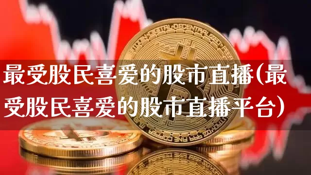 最受股民喜爱的股市直播(最受股民喜爱的股市直播平台)_https://www.erdeww.com_期货资讯_第1张