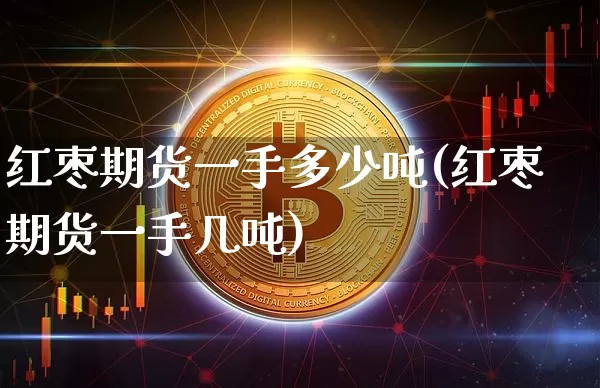 红枣期货一手多少吨(红枣期货一手几吨)_https://www.erdeww.com_期货_第1张