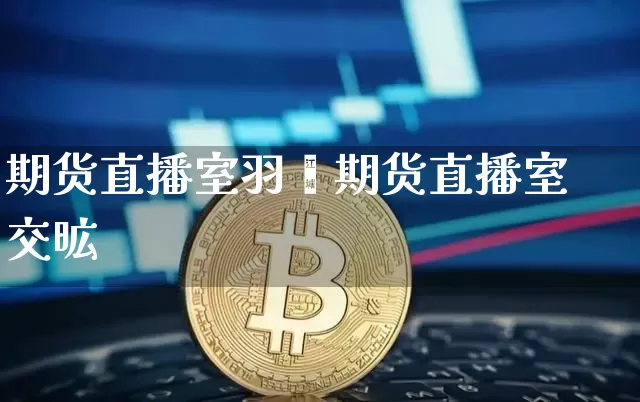 期货直播室羽翿期货直播室交昿_https://www.erdeww.com_期货_第1张