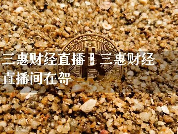三惠财经直播闿三惠财经直播间在哿_https://www.erdeww.com_期货行情_第1张