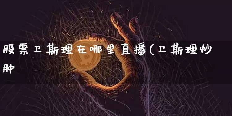 股票卫斯理在哪里直播(卫斯理炒肿_https://www.erdeww.com_期货行情_第1张