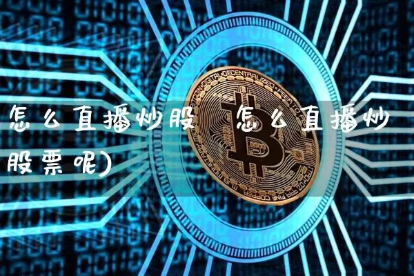 怎么直播炒股祿怎么直播炒股票呢)_https://www.erdeww.com_期货知识_第1张